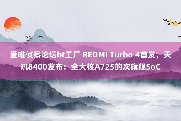 爱唯侦察论坛bt工厂 REDMI Turbo 4首发，天玑8400发布：全大核A725的次旗舰SoC