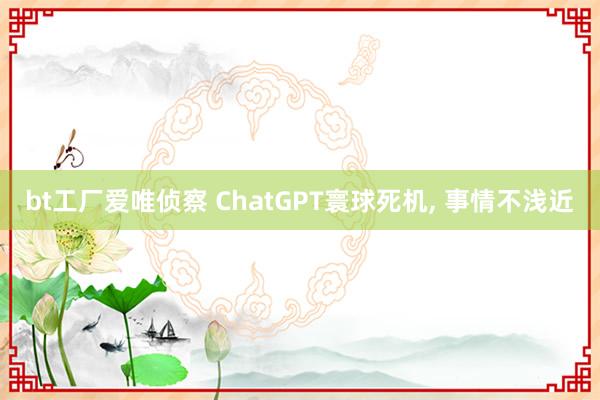 bt工厂爱唯侦察 ChatGPT寰球死机， 事情不浅近