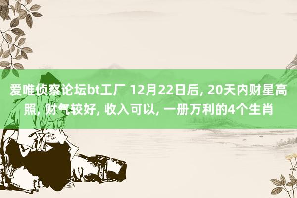 爱唯侦察论坛bt工厂 12月22日后， 20天内财星高照， 财气较好， 收入可以， 一册万利的4个生肖