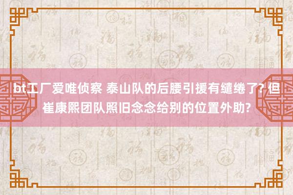 bt工厂爱唯侦察 泰山队的后腰引援有缱绻了? 但崔康熙团队照旧念念给别的位置外助?