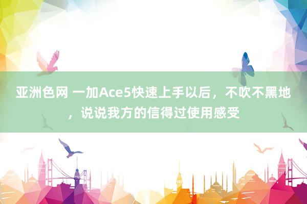 亚洲色网 一加Ace5快速上手以后，不吹不黑地，说说我方的信得过使用感受