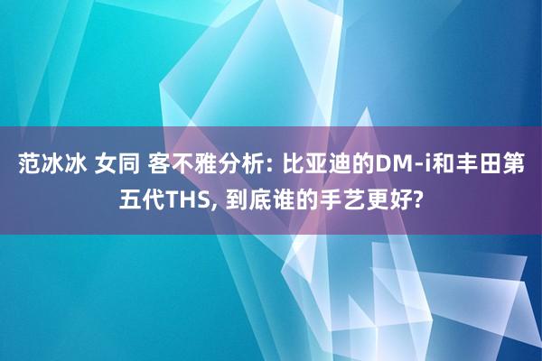 范冰冰 女同 客不雅分析: 比亚迪的DM-i和丰田第五代THS， 到底谁的手艺更好?