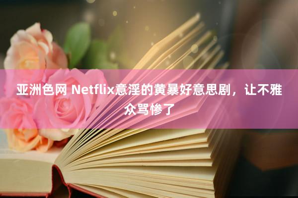 亚洲色网 Netflix意淫的黄暴好意思剧，让不雅众骂惨了