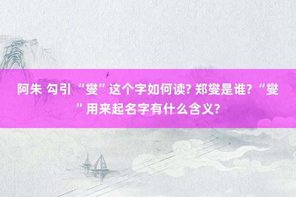 阿朱 勾引 “燮”这个字如何读? 郑燮是谁? “燮”用来起名字有什么含义?