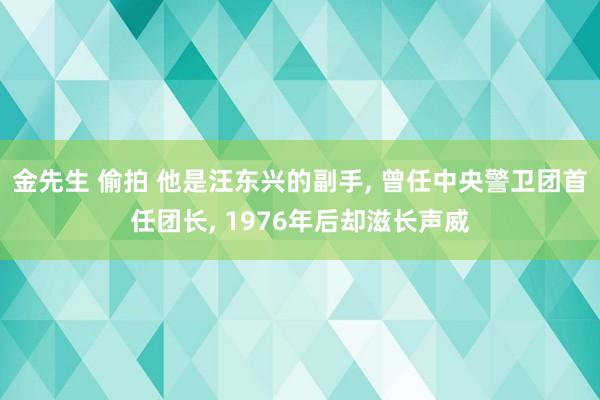 金先生 偷拍 他是汪东兴的副手， 曾任中央警卫团首任团长， 1976年后却滋长声威