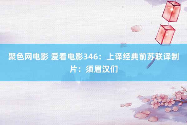 聚色网电影 爱看电影346：上译经典前苏联译制片：须眉汉们