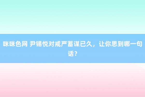 咪咪色网 尹锡悦对戒严蓄谋已久，让你思到哪一句话？