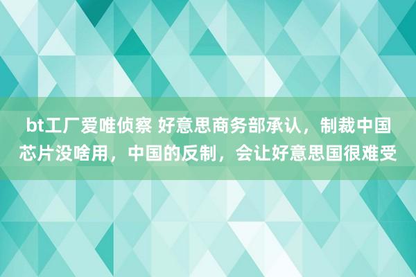 bt工厂爱唯侦察 好意思商务部承认，制裁中国芯片没啥用，中国的反制，会让好意思国很难受