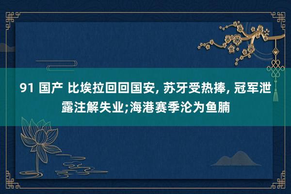 91 国产 比埃拉回回国安, 苏牙受热捧, 冠军泄露注解失业;海港赛季沦为鱼腩