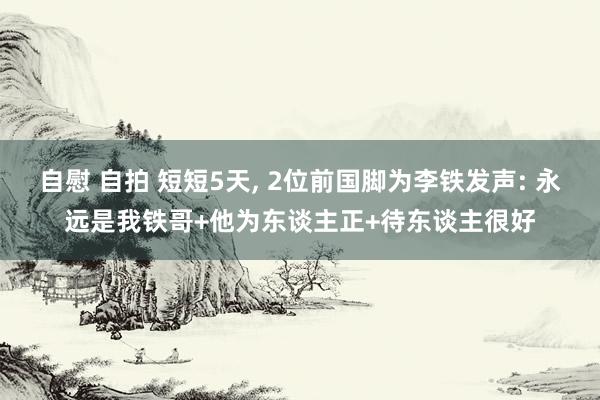 自慰 自拍 短短5天， 2位前国脚为李铁发声: 永远是我铁哥+他为东谈主正+待东谈主很好