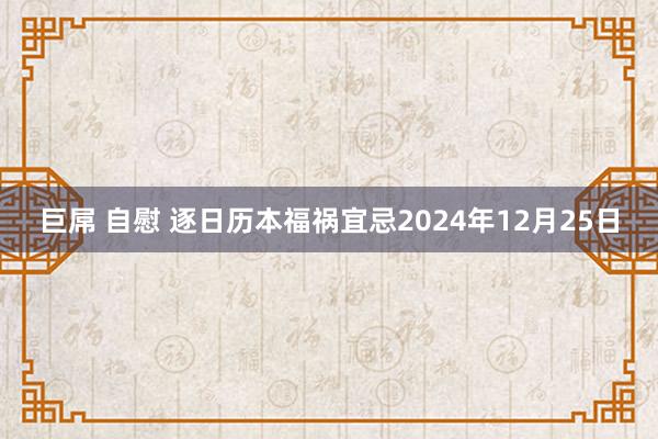 巨屌 自慰 逐日历本福祸宜忌2024年12月25日