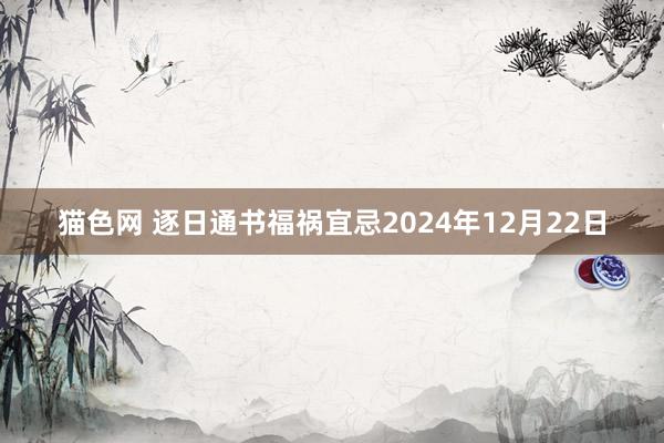 猫色网 逐日通书福祸宜忌2024年12月22日