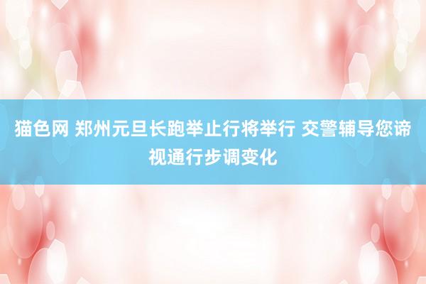 猫色网 郑州元旦长跑举止行将举行 交警辅导您谛视通行步调变化