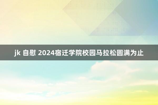 jk 自慰 2024宿迁学院校园马拉松圆满为止