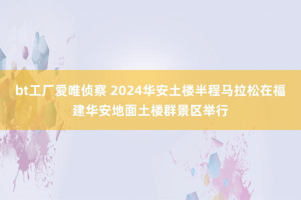 bt工厂爱唯侦察 2024华安土楼半程马拉松在福建华安地面土楼群景区举行