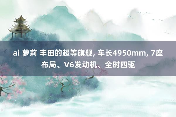 ai 萝莉 丰田的超等旗舰， 车长4950mm， 7座布局、V6发动机、全时四驱