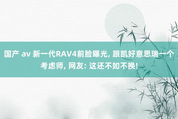 国产 av 新一代RAV4前脸曝光， 跟凯好意思瑞一个考虑师， 网友: 这还不如不换!