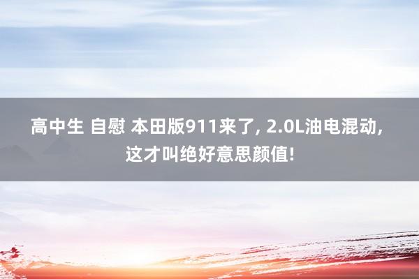 高中生 自慰 本田版911来了， 2.0L油电混动， 这才叫绝好意思颜值!