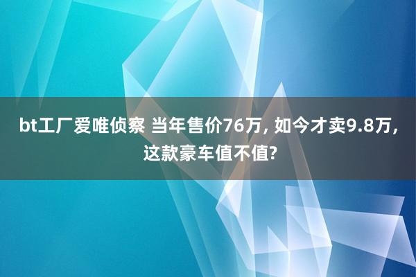 bt工厂爱唯侦察 当年售价76万， 如今才卖9.8万， 这款豪车值不值?