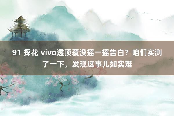 91 探花 vivo透顶覆没摇一摇告白？咱们实测了一下，发现这事儿如实难