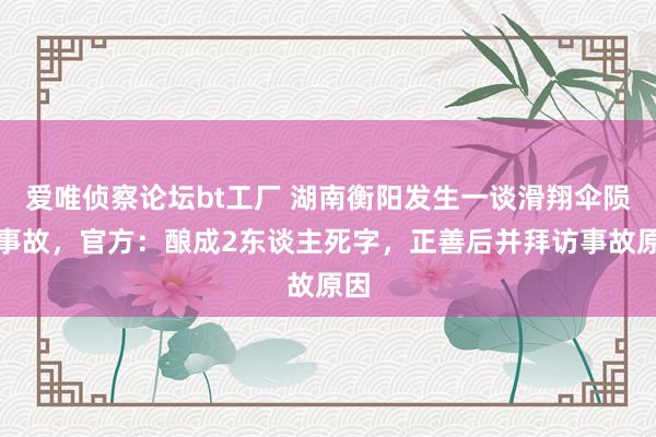 爱唯侦察论坛bt工厂 湖南衡阳发生一谈滑翔伞陨落事故，官方：酿成2东谈主死字，正善后并拜访事故原因