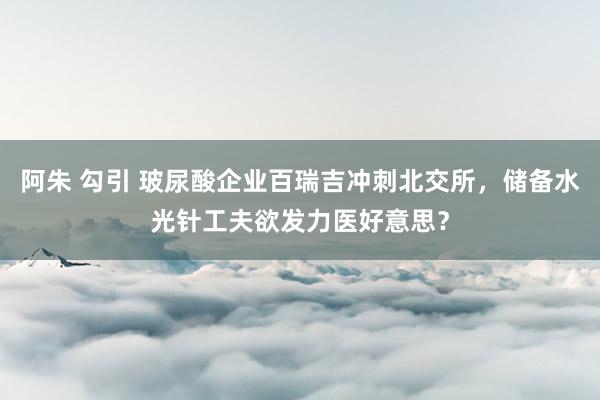 阿朱 勾引 玻尿酸企业百瑞吉冲刺北交所，储备水光针工夫欲发力医好意思？