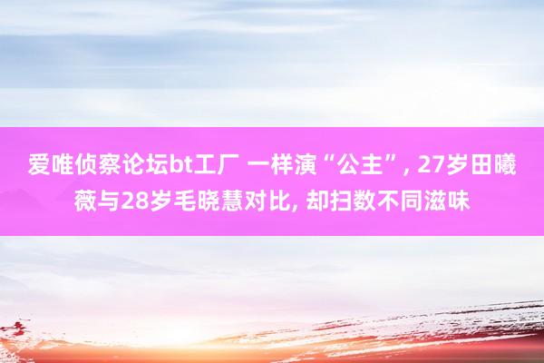 爱唯侦察论坛bt工厂 一样演“公主”， 27岁田曦薇与28岁毛晓慧对比， 却扫数不同滋味