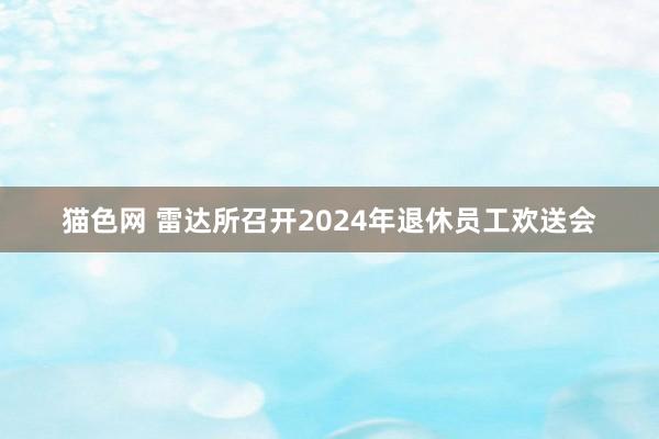 猫色网 雷达所召开2024年退休员工欢送会