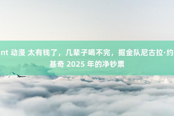 nt 动漫 太有钱了，几辈子喝不完，掘金队尼古拉·约基奇 2025 年的净钞票