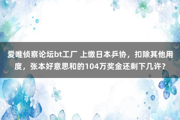 爱唯侦察论坛bt工厂 上缴日本乒协，扣除其他用度，张本好意思和的104万奖金还剩下几许？