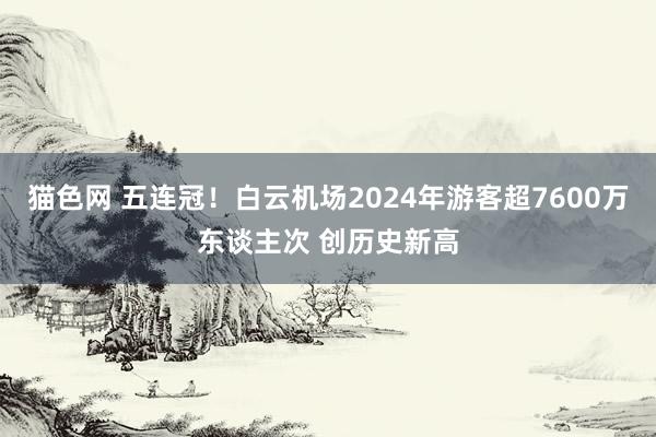 猫色网 五连冠！白云机场2024年游客超7600万东谈主次 创历史新高