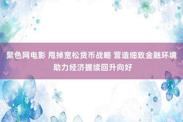 聚色网电影 甩掉宽松货币战略 营造细致金融环境 助力经济握续回升向好