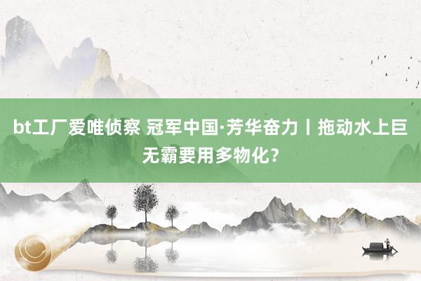 bt工厂爱唯侦察 冠军中国·芳华奋力丨拖动水上巨无霸要用多物化？