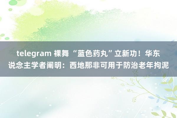 telegram 裸舞 “蓝色药丸”立新功！华东说念主学者阐明：西地那非可用于防治老年拘泥