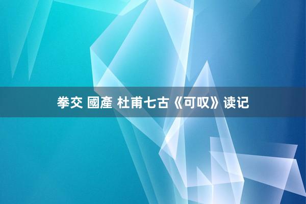 拳交 國產 杜甫七古《可叹》读记