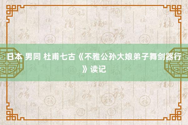 日本 男同 杜甫七古《不雅公孙大娘弟子舞剑器行》读记