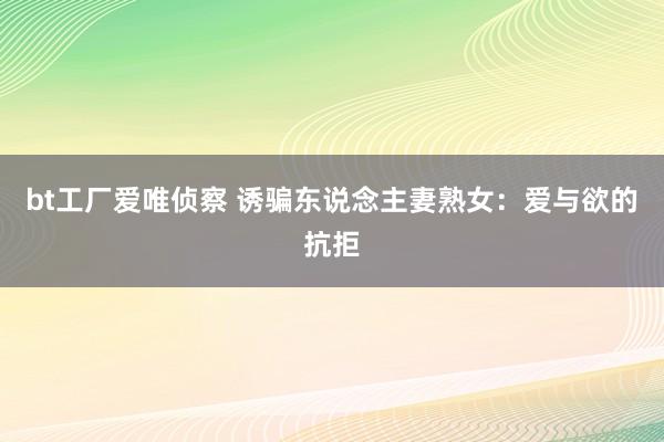 bt工厂爱唯侦察 诱骗东说念主妻熟女：爱与欲的抗拒