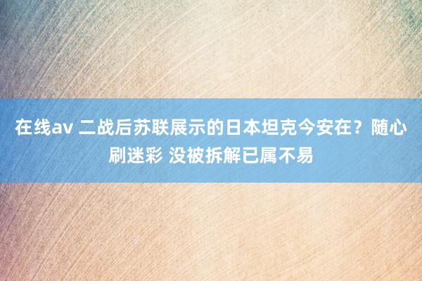 在线av 二战后苏联展示的日本坦克今安在？随心刷迷彩 没被拆解已属不易