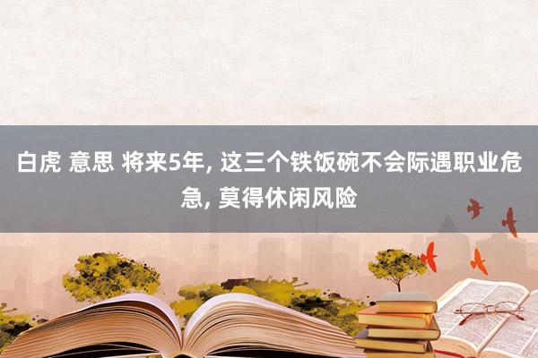 白虎 意思 将来5年, 这三个铁饭碗不会际遇职业危急, 莫得休闲风险