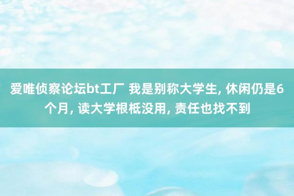 爱唯侦察论坛bt工厂 我是别称大学生, 休闲仍是6个月, 读大学根柢没用, 责任也找不到