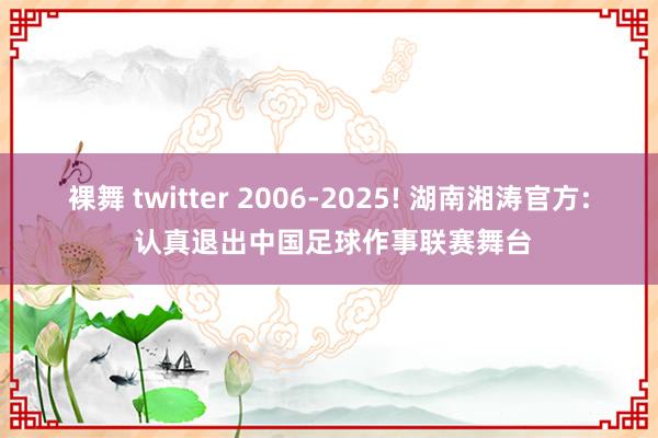 裸舞 twitter 2006-2025! 湖南湘涛官方: 认真退出中国足球作事联赛舞台