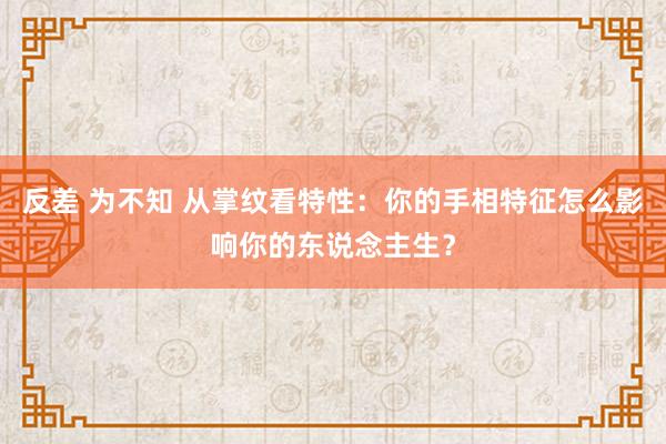 反差 为不知 从掌纹看特性：你的手相特征怎么影响你的东说念主生？