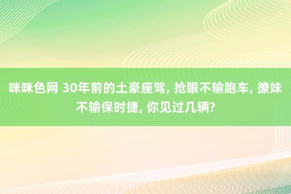 咪咪色网 30年前的土豪座驾, 抢眼不输跑车, 撩妹不输保时捷, 你见过几辆?