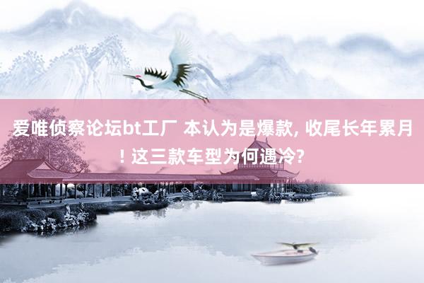 爱唯侦察论坛bt工厂 本认为是爆款, 收尾长年累月! 这三款车型为何遇冷?