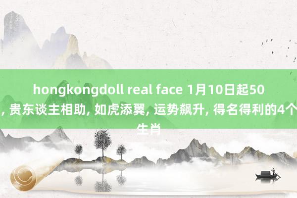 hongkongdoll real face 1月10日起50天内, 贵东谈主相助, 如虎添翼, 运势飙升, 得名得利的4个生肖