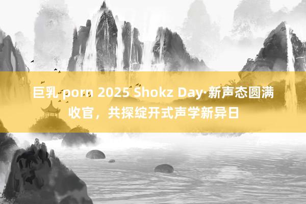 巨乳 porn 2025 Shokz Day·新声态圆满收官，共探绽开式声学新异日