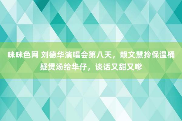 咪咪色网 刘德华演唱会第八天，赖文慧拎保温桶疑煲汤给华仔，谈话又甜又嗲