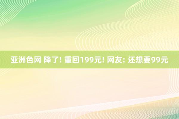 亚洲色网 降了! 重回199元! 网友: 还想要99元