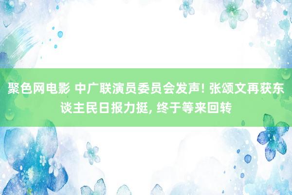 聚色网电影 中广联演员委员会发声! 张颂文再获东谈主民日报力挺， 终于等来回转