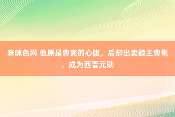 咪咪色网 他原是曹爽的心腹，后却出卖魏主曹髦，成为西晋元勋